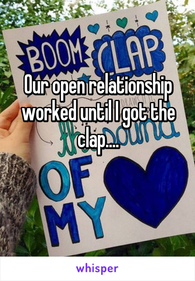 Our open relationship worked until I got the clap....


