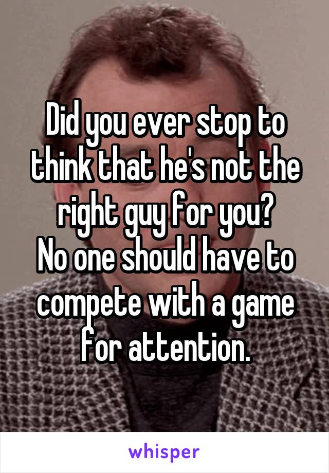 Did you ever stop to think that he's not the right guy for you?
No one should have to compete with a game for attention.