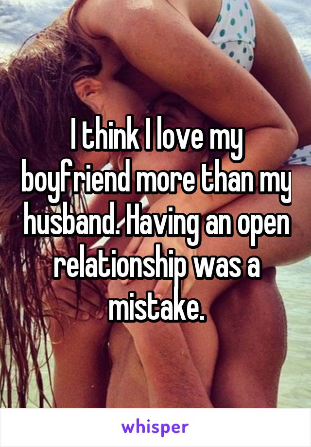 I think I love my boyfriend more than my husband. Having an open relationship was a mistake.
