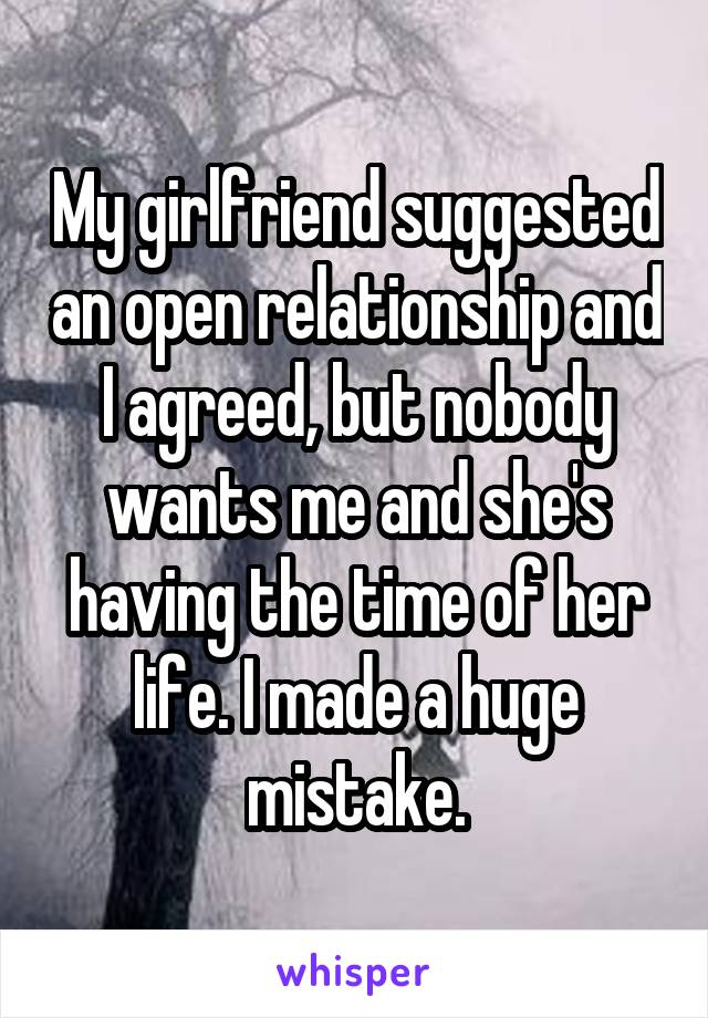 My girlfriend suggested an open relationship and I agreed, but nobody wants me and she's having the time of her life. I made a huge mistake.