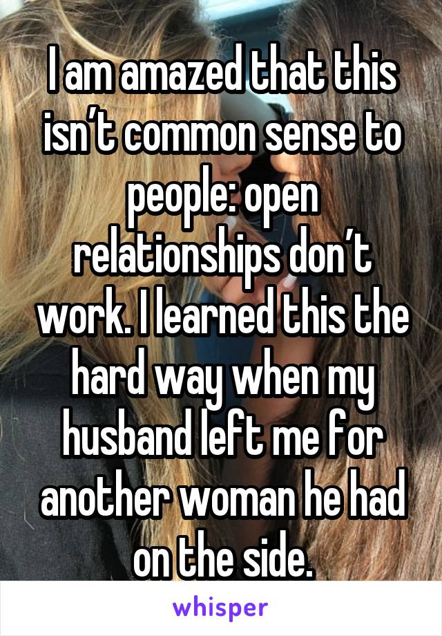 I am amazed that this isn’t common sense to people: open relationships don’t work. I learned this the hard way when my husband left me for another woman he had on the side.