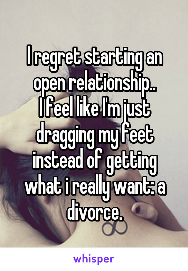 I regret starting an open relationship..
I feel like I'm just dragging my feet instead of getting what i really want: a divorce.
