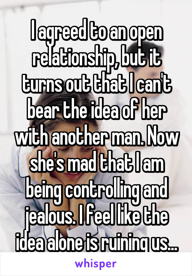 I agreed to an open relationship, but it turns out that I can't bear the idea of her with another man. Now she's mad that I am being controlling and jealous. I feel like the idea alone is ruining us...