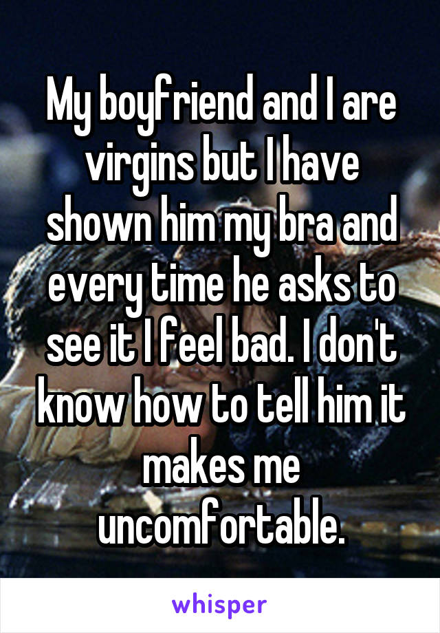 My boyfriend and I are virgins but I have shown him my bra and every time he asks to see it I feel bad. I don't know how to tell him it makes me uncomfortable.