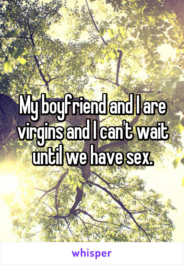 My boyfriend and I are virgins and I can't wait until we have sex.