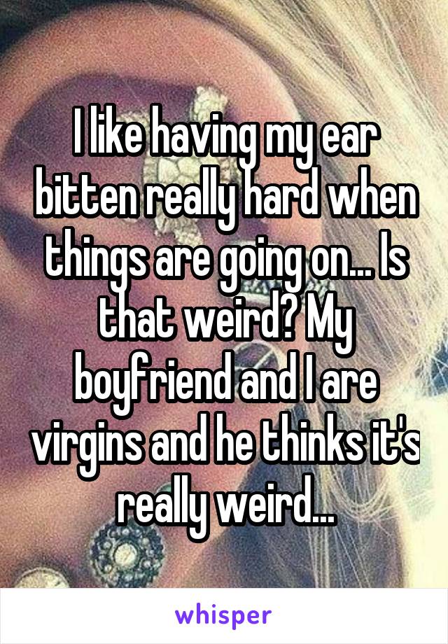 I like having my ear bitten really hard when things are going on... Is that weird? My boyfriend and I are virgins and he thinks it's really weird...