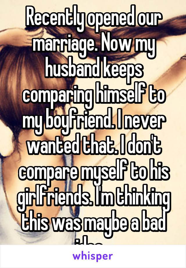 Recently opened our marriage. Now my husband keeps comparing himself to my boyfriend. I never wanted that. I don't compare myself to his girlfriends. I'm thinking this was maybe a bad idea...