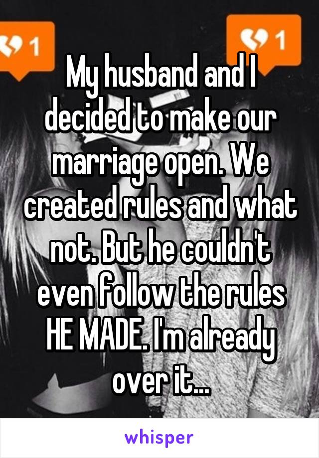 My husband and I decided to make our marriage open. We created rules and what not. But he couldn't even follow the rules HE MADE. I'm already over it...