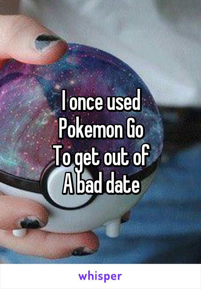 I once used
Pokemon Go
To get out of
A bad date