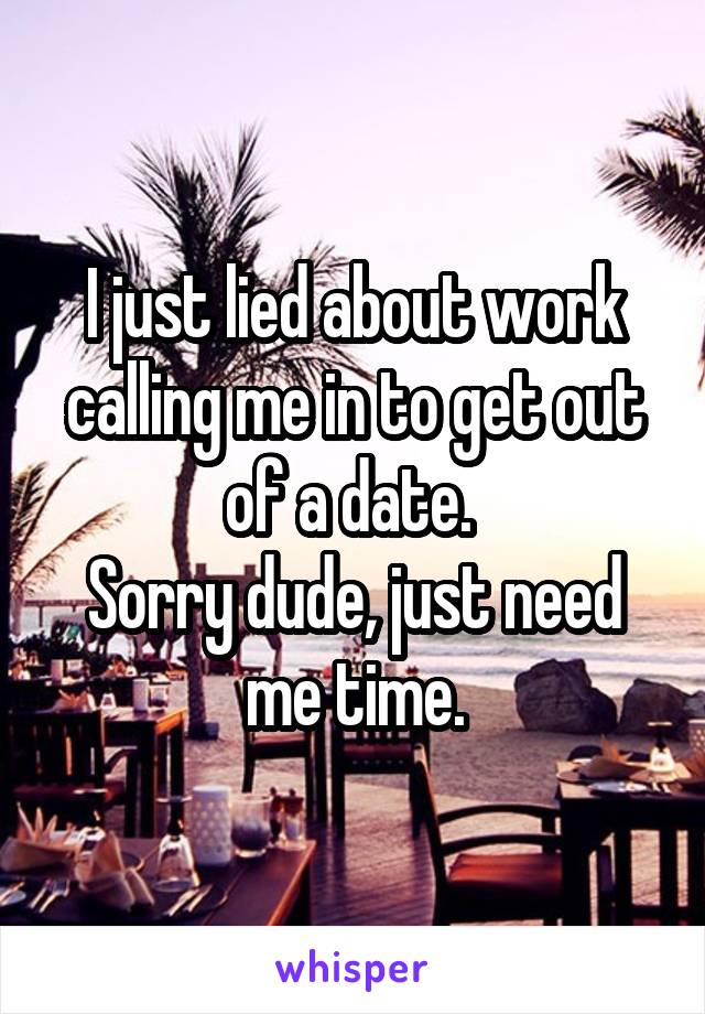 I just lied about work calling me in to get out of a date. 
Sorry dude, just need me time.