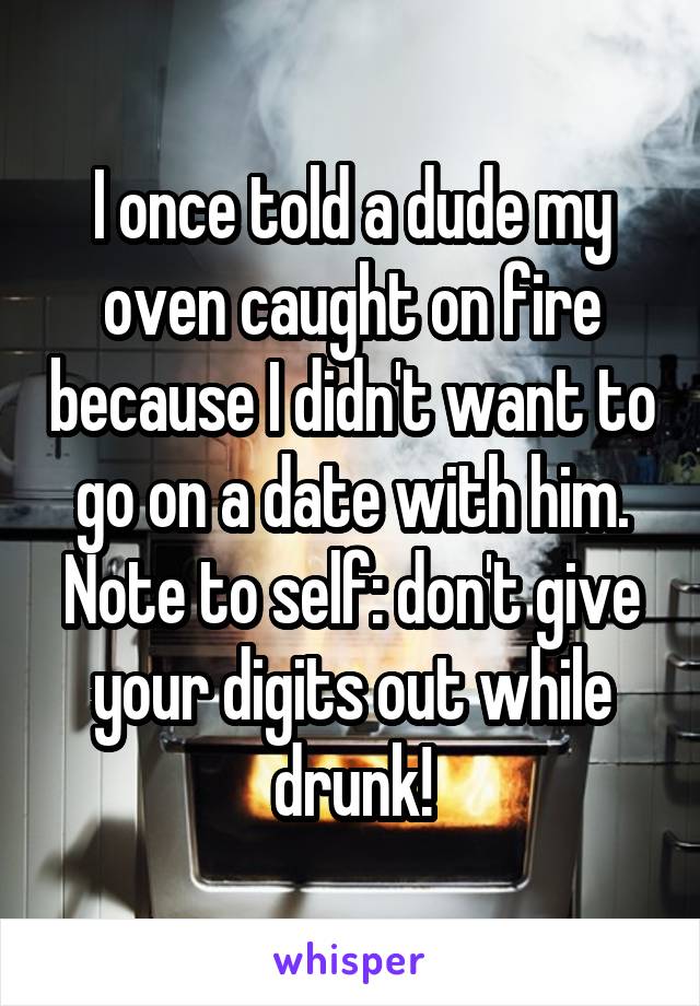 I once told a dude my oven caught on fire because I didn't want to go on a date with him. Note to self: don't give your digits out while drunk!