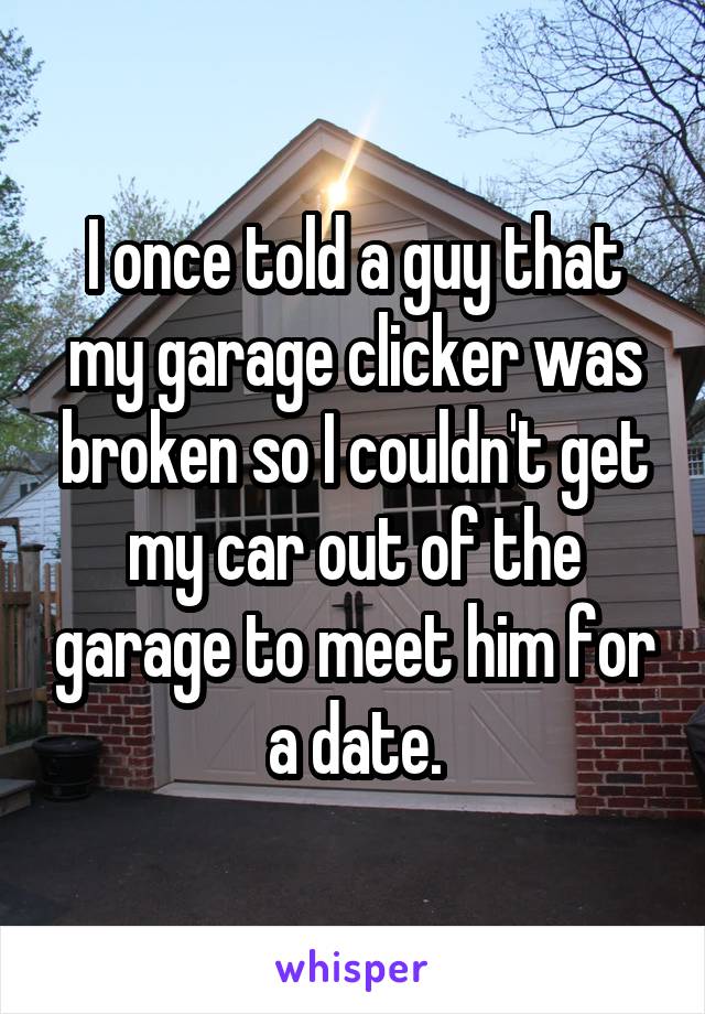 I once told a guy that my garage clicker was broken so I couldn't get my car out of the garage to meet him for a date.