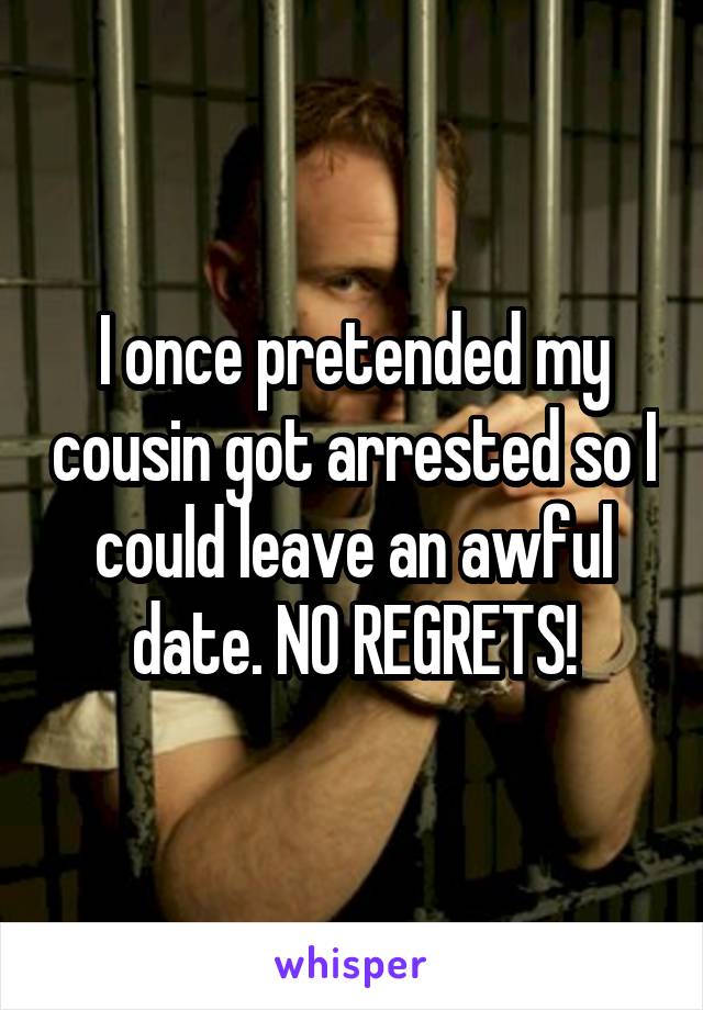 I once pretended my cousin got arrested so I could leave an awful date. NO REGRETS!