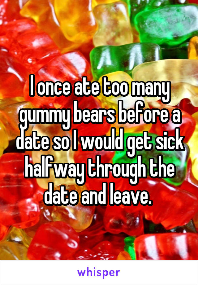 I once ate too many gummy bears before a date so I would get sick halfway through the date and leave. 