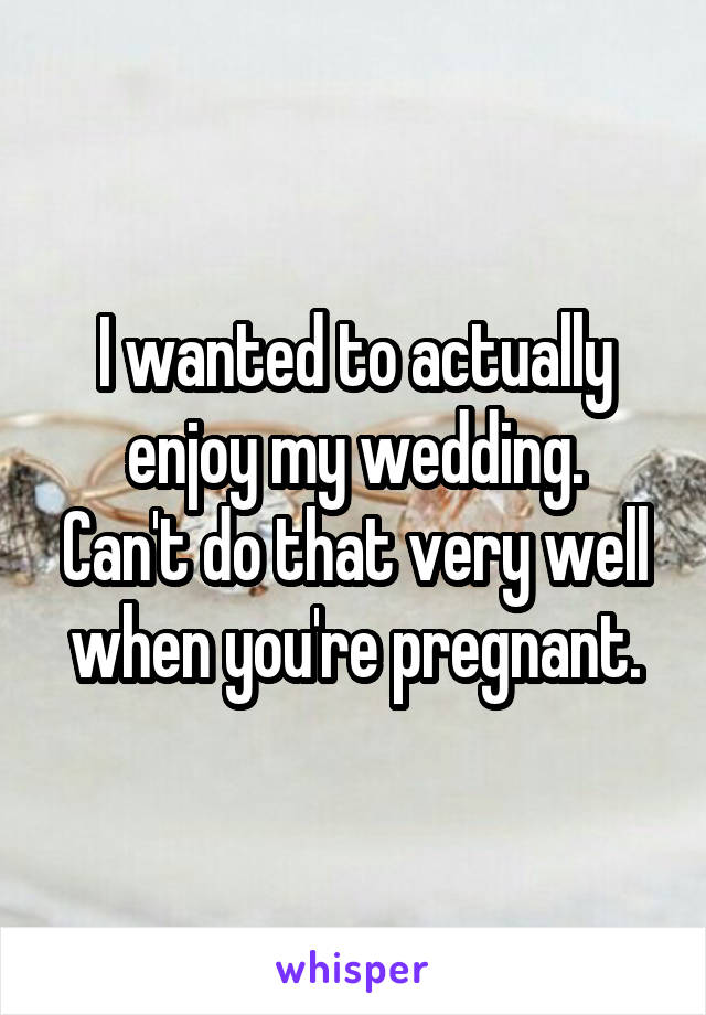  I wanted to actually enjoy my wedding.
Can't do that very well when you're pregnant.