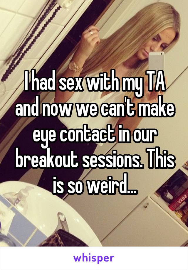 I had sex with my TA and now we can't make eye contact in our breakout sessions. This is so weird...