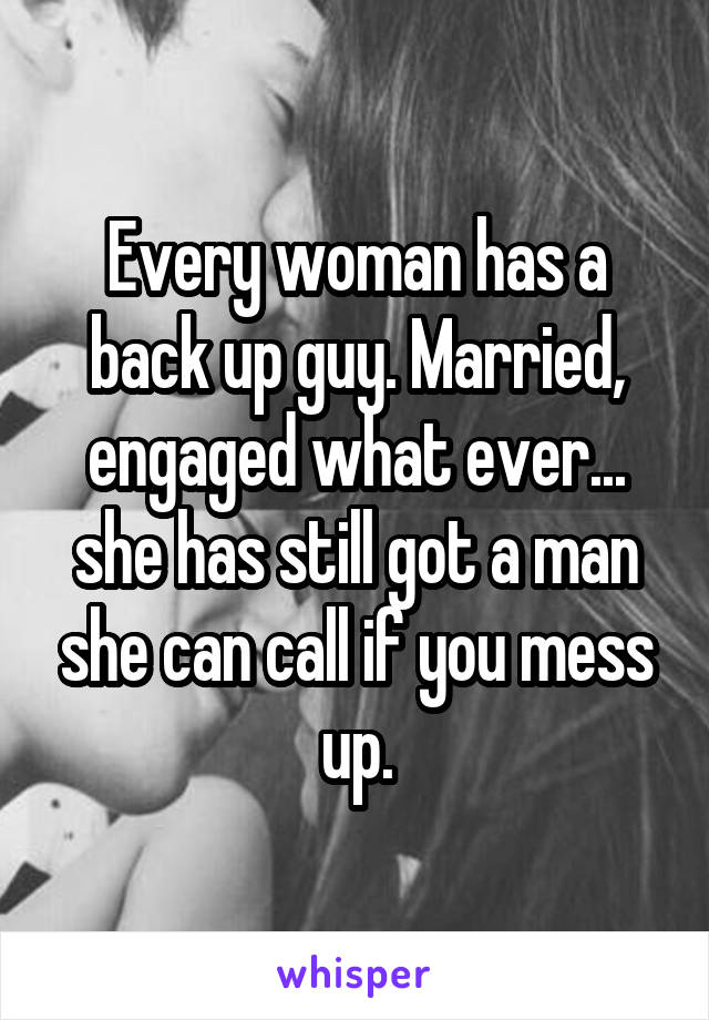  Every woman has a back up guy. Married, engaged what ever... she has still got a man she can call if you mess up.