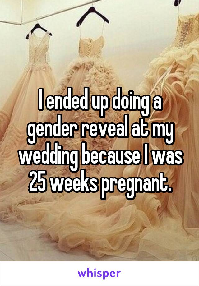 I ended up doing a gender reveal at my wedding because I was 25 weeks pregnant.