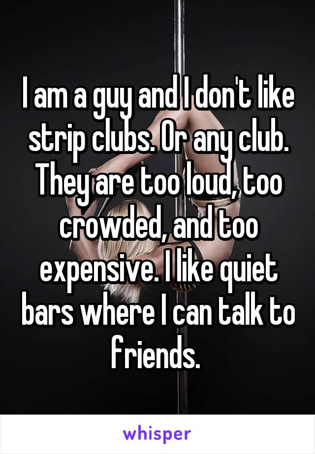 I am a guy and I don't like strip clubs. Or any club. They are too loud, too crowded, and too expensive. I like quiet bars where I can talk to friends. 