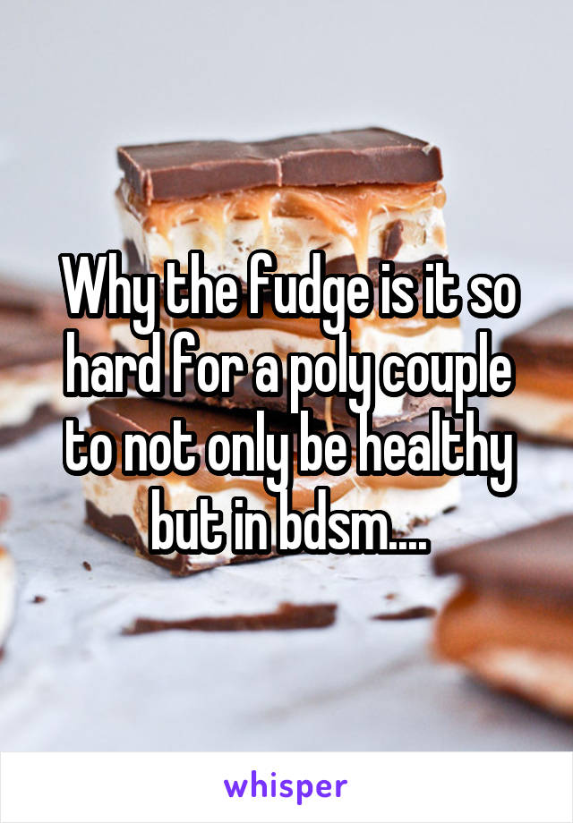 Why the fudge is it so hard for a poly couple to not only be healthy but in bdsm....