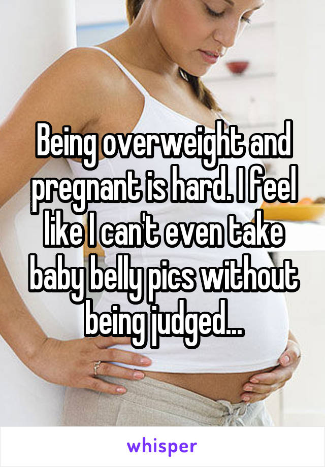 Being overweight and pregnant is hard. I feel like I can't even take baby belly pics without being judged...