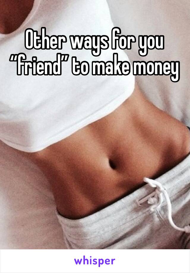 Other ways for you “friend” to make money 