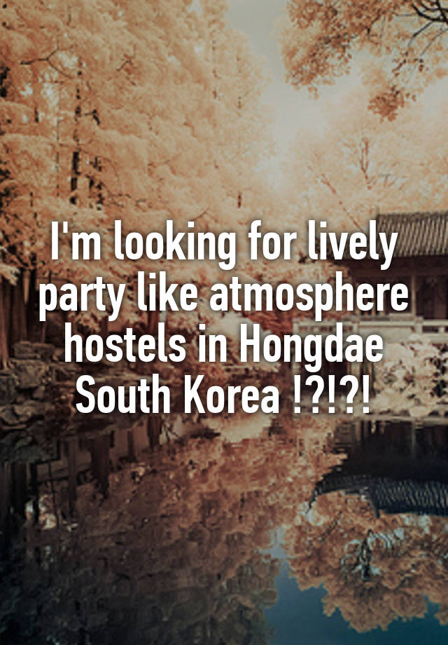 I'm looking for lively party like atmosphere hostels in Hongdae South Korea !?!?!