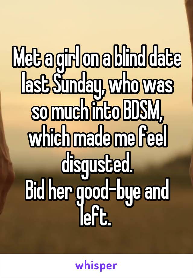 Met a girl on a blind date last Sunday, who was so much into BDSM, which made me feel disgusted.
Bid her good-bye and left. 