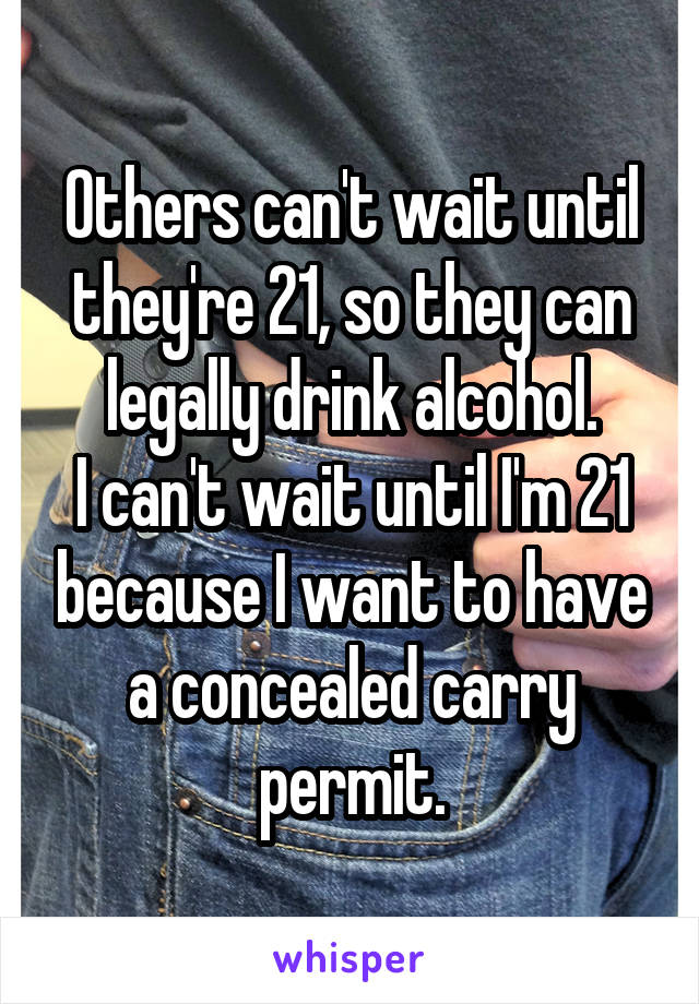 Others can't wait until they're 21, so they can legally drink alcohol.
I can't wait until I'm 21 because I want to have a concealed carry permit.