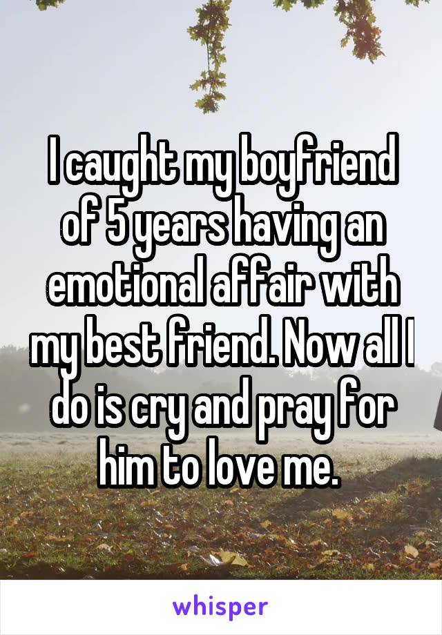 I caught my boyfriend of 5 years having an emotional affair with my best friend. Now all I do is cry and pray for him to love me. 