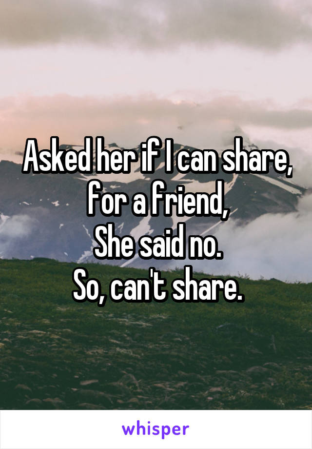 Asked her if I can share, for a friend,
She said no.
So, can't share.