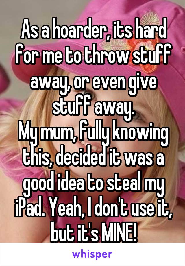 As a hoarder, its hard for me to throw stuff away, or even give stuff away.
My mum, fully knowing this, decided it was a good idea to steal my iPad. Yeah, I don't use it, but it's MINE!