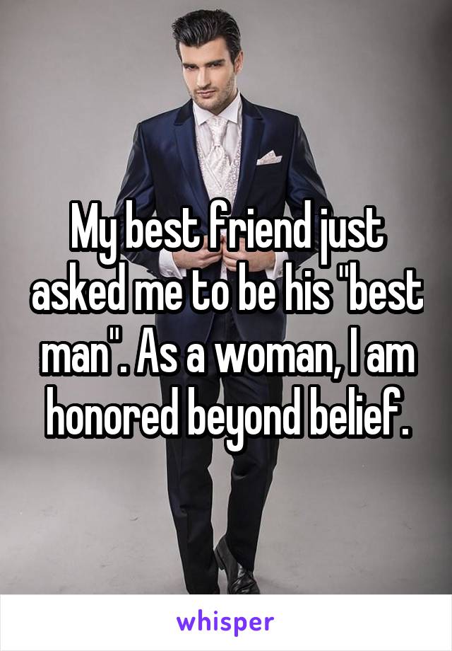 My best friend just asked me to be his "best man". As a woman, I am honored beyond belief.
