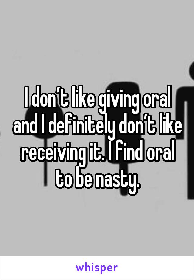I don’t like giving oral and I definitely don’t like receiving it. I find oral to be nasty.