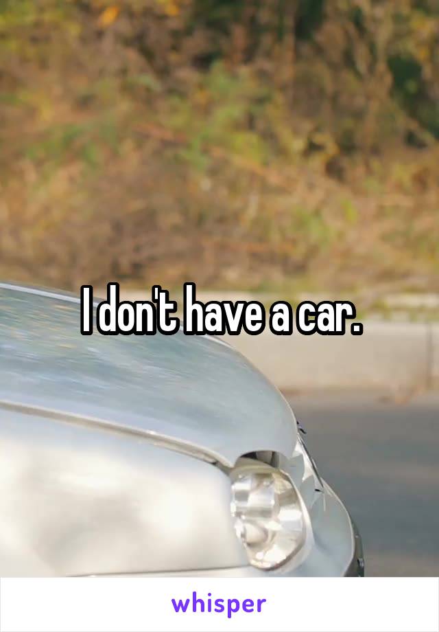 I don't have a car.