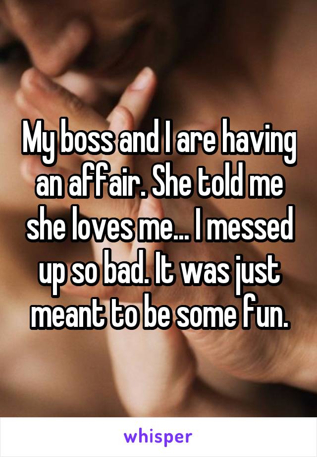 My boss and I are having an affair. She told me she loves me... I messed up so bad. It was just meant to be some fun.