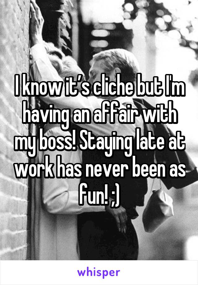 I know it’s cliche but I'm having an affair with my boss! Staying late at work has never been as fun! ;)