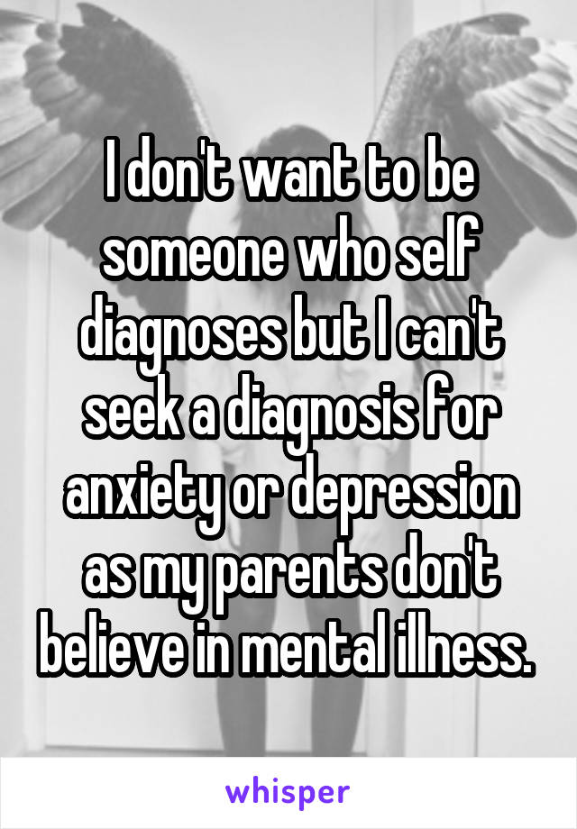 I don't want to be someone who self diagnoses but I can't seek a diagnosis for anxiety or depression as my parents don't believe in mental illness. 