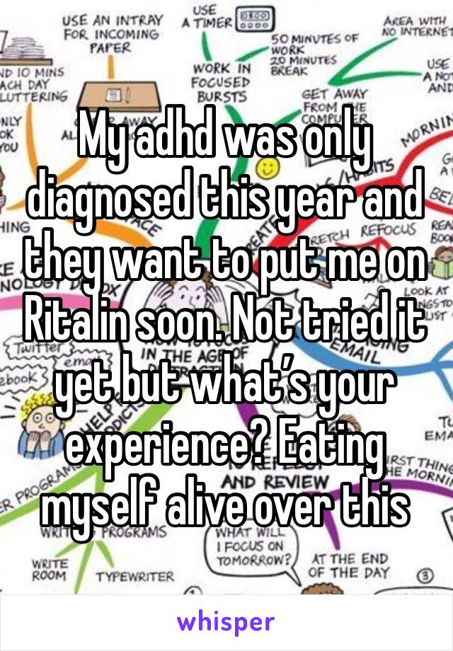 My adhd was only diagnosed this year and they want to put me on Ritalin soon. Not tried it yet but what’s your experience? Eating myself alive over this