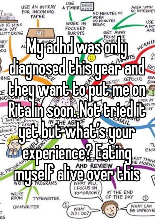 My adhd was only diagnosed this year and they want to put me on Ritalin soon. Not tried it yet but what’s your experience? Eating myself alive over this