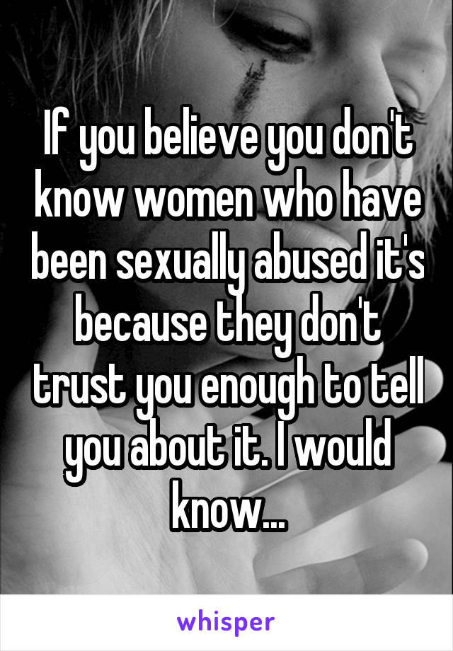 If you believe you don't know women who have been sexually abused it's because they don't trust you enough to tell you about it. I would know...