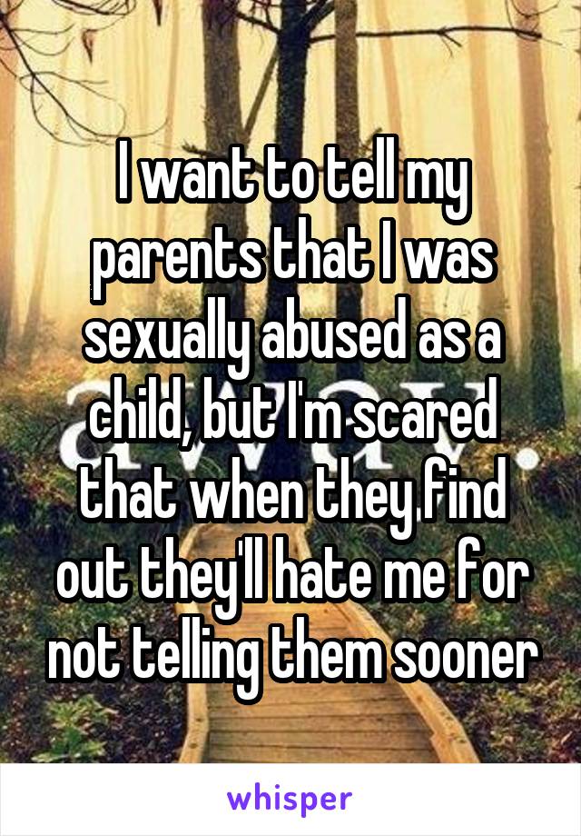 I want to tell my parents that I was sexually abused as a child, but I'm scared that when they find out they'll hate me for not telling them sooner