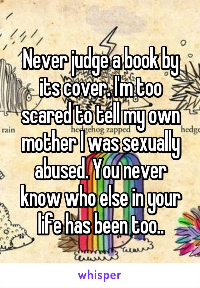 Never judge a book by its cover. I'm too scared to tell my own mother I was sexually abused. You never know who else in your life has been too..