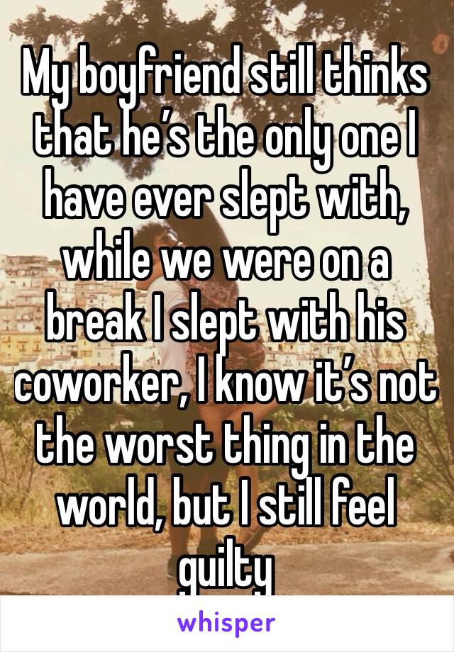 My boyfriend still thinks that he’s the only one I have ever slept with, while we were on a break I slept with his coworker, I know it’s not the worst thing in the world, but I still feel guilty 