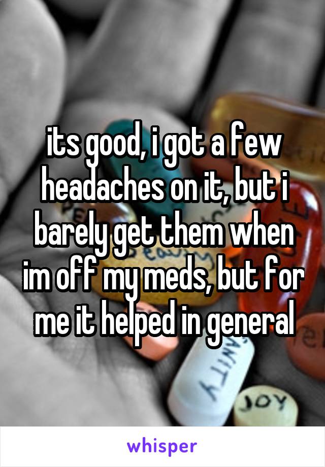 its good, i got a few headaches on it, but i barely get them when im off my meds, but for me it helped in general