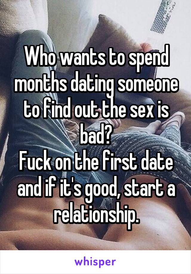 Who wants to spend months dating someone to find out the sex is bad?
Fuck on the first date and if it's good, start a relationship.