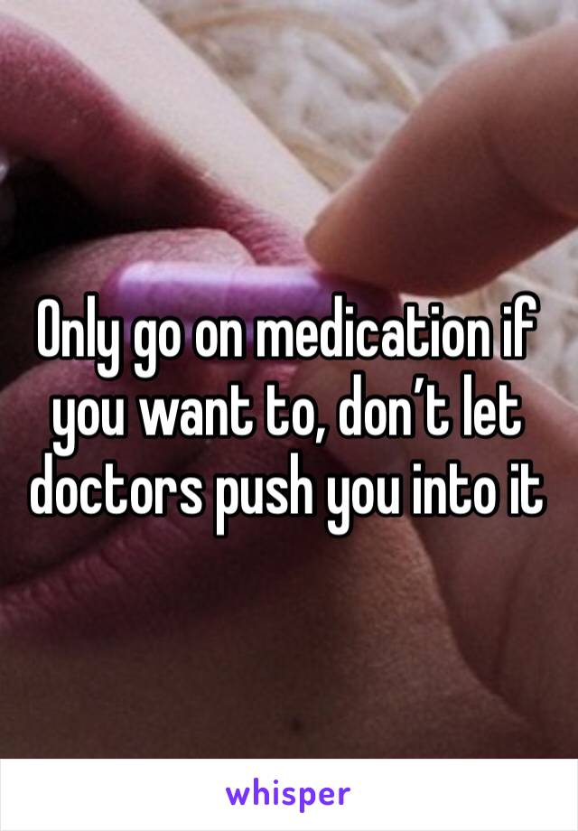 Only go on medication if you want to, don’t let doctors push you into it