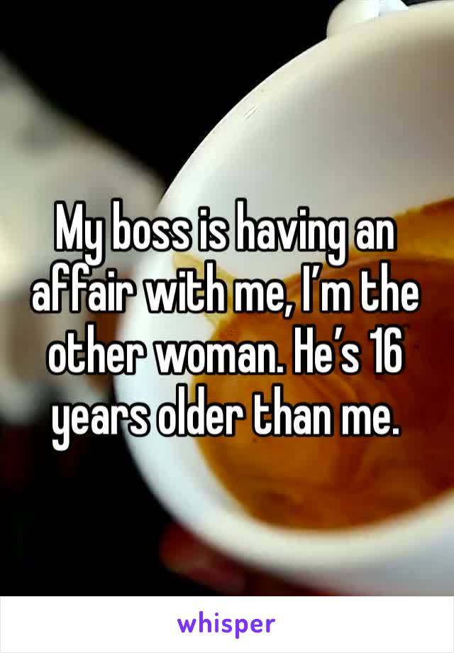 My boss is having an affair with me, I’m the other woman. He’s 16 years older than me. 