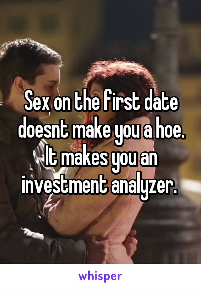 Sex on the first date doesnt make you a hoe. It makes you an investment analyzer. 