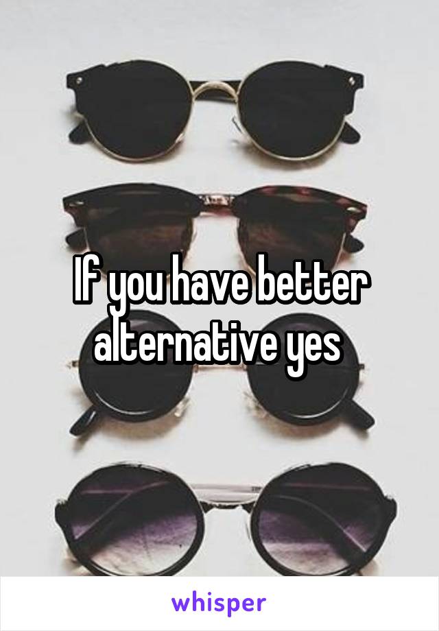 If you have better alternative yes 